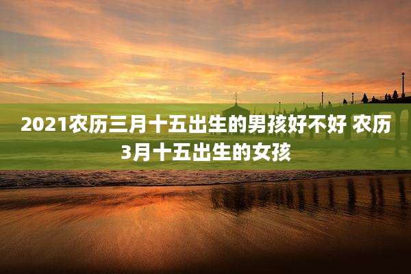 2021农历三月十五出生的男孩好不好 农历3月十五出生的女孩