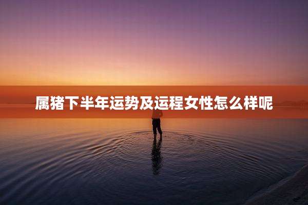 属猪下半年运势及运程女性怎么样呢