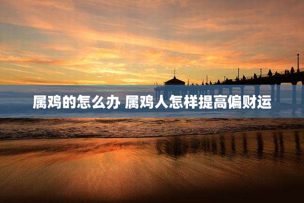 属鸡的怎么办 属鸡人怎样提高偏财运