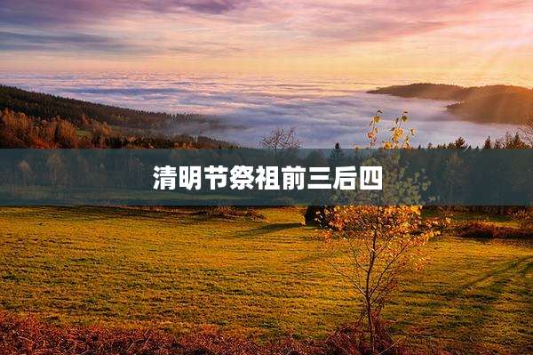 清明节祭祖前三后四