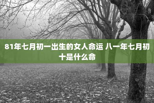 81年七月初一出生的女人命运 八一年七月初十是什么命