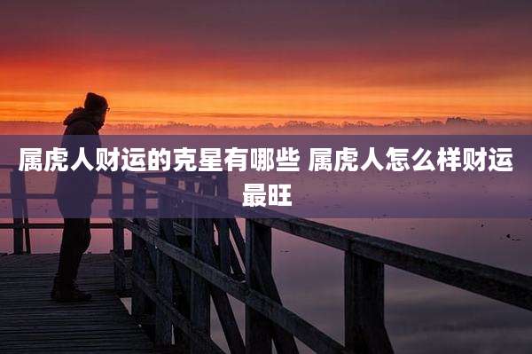 属虎人财运的克星有哪些 属虎人怎么样财运最旺