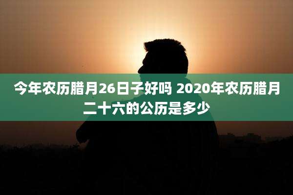 今年农历腊月26日子好吗 2020年农历腊月二十六的公历是多少