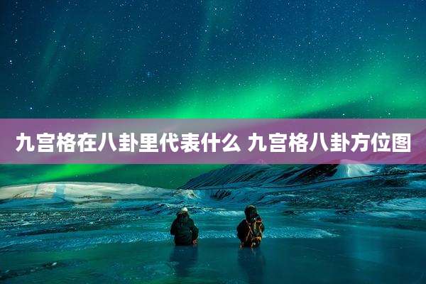 九宫格在八卦里代表什么 九宫格八卦方位图