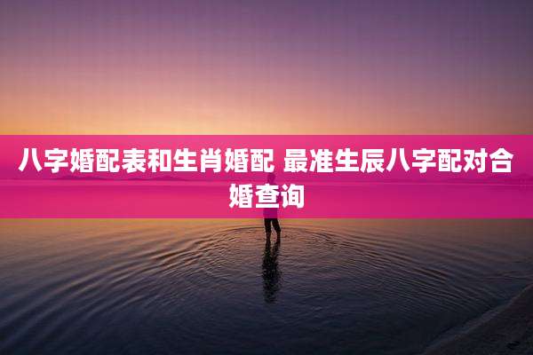 八字婚配表和生肖婚配 最准生辰八字配对合婚查询
