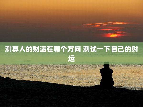 测算人的财运在哪个方向 测试一下自己的财运