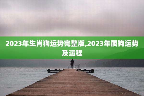 2023年生肖狗运势完整版,2023年属狗运势及运程