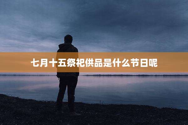 七月十五祭祀供品是什么节日呢