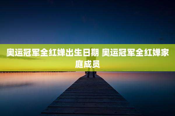 奥运冠军全红婵出生日期 奥运冠军全红婵家庭成员