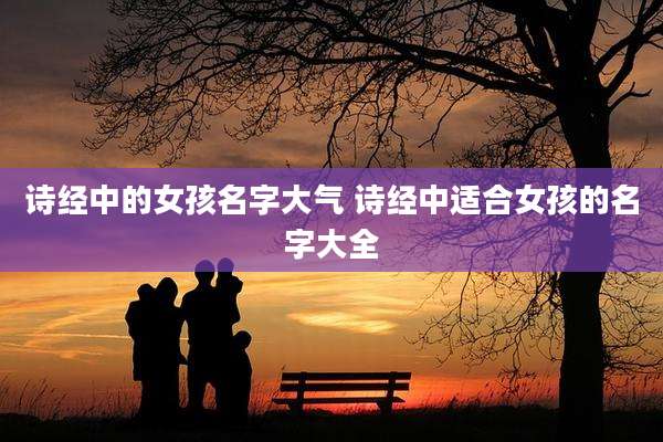 诗经中的女孩名字大气 诗经中适合女孩的名字大全
