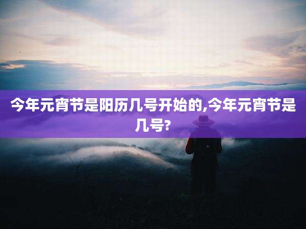 今年元宵节是阳历几号开始的,今年元宵节是几号?
