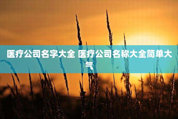 医疗公司名字大全 医疗公司名称大全简单大气