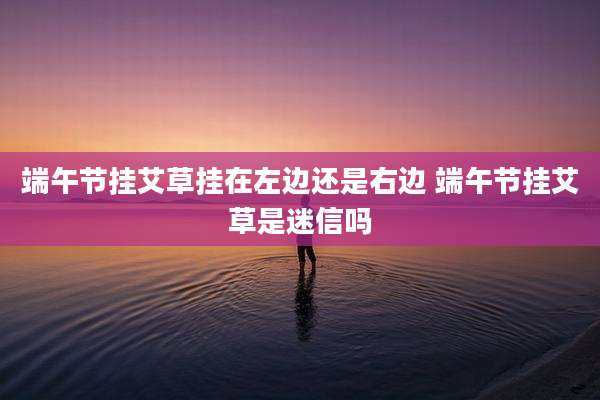 端午节挂艾草挂在左边还是右边 端午节挂艾草是迷信吗
