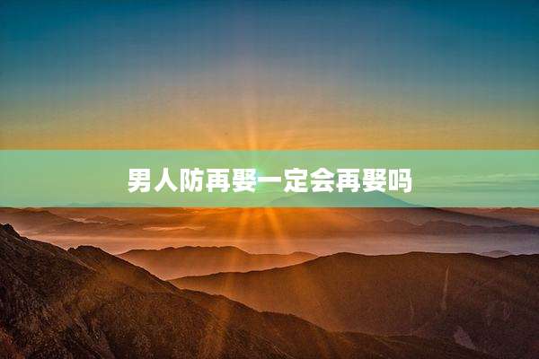男人防再娶一定会再娶吗