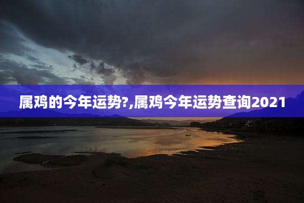 属鸡的今年运势?,属鸡今年运势查询2021