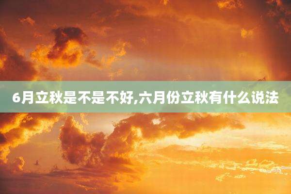 6月立秋是不是不好,六月份立秋有什么说法