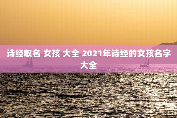 诗经取名 女孩 大全 2021年诗经的女孩名字大全