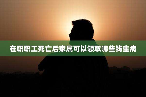 在职职工死亡后家属可以领取哪些钱生病