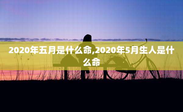 2020年五月是什么命,2020年5月生人是什么命
