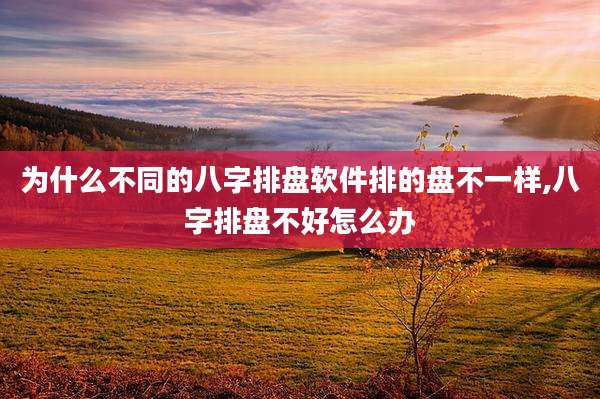 为什么不同的八字排盘软件排的盘不一样,八字排盘不好怎么办