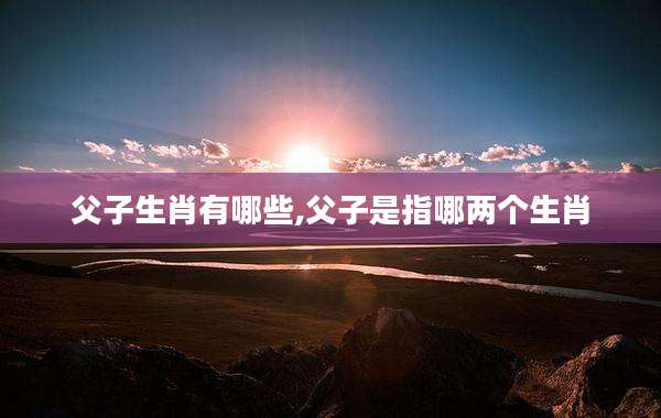 父子生肖有哪些,父子是指哪两个生肖