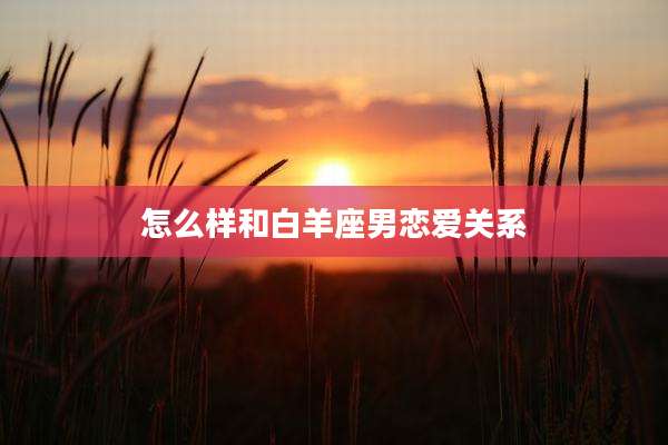 怎么样和白羊座男恋爱关系