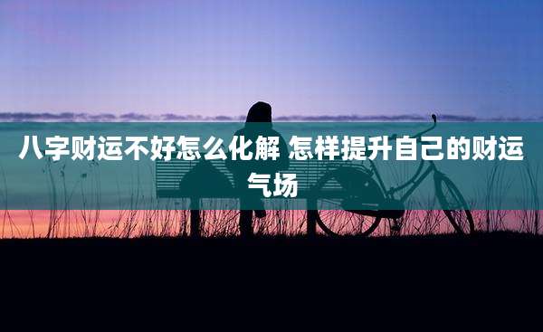 八字财运不好怎么化解 怎样提升自己的财运气场
