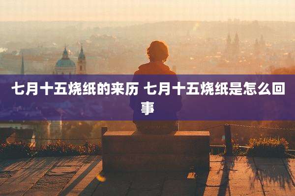 七月十五烧纸的来历 七月十五烧纸是怎么回事