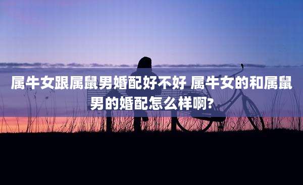 属牛女跟属鼠男婚配好不好 属牛女的和属鼠男的婚配怎么样啊?