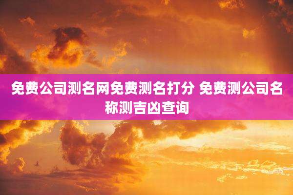 免费公司测名网免费测名打分 免费测公司名称测吉凶查询