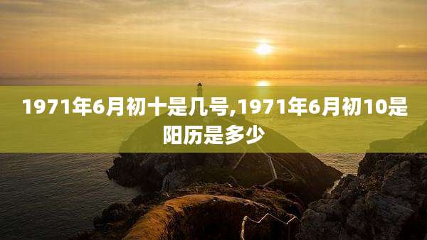 1971年6月初十是几号,1971年6月初10是阳历是多少
