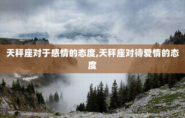 天秤座对于感情的态度,天秤座对待爱情的态度