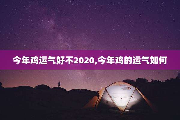 今年鸡运气好不2020,今年鸡的运气如何