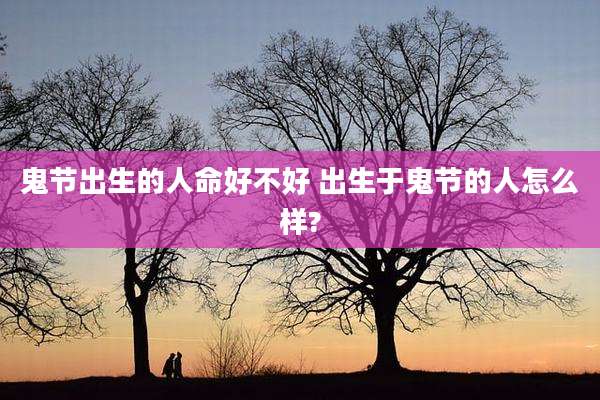 鬼节出生的人命好不好 出生于鬼节的人怎么样?