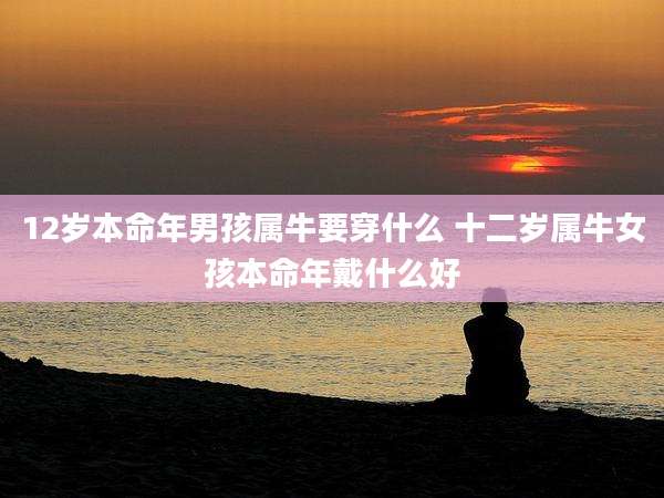 12岁本命年男孩属牛要穿什么 十二岁属牛女孩本命年戴什么好