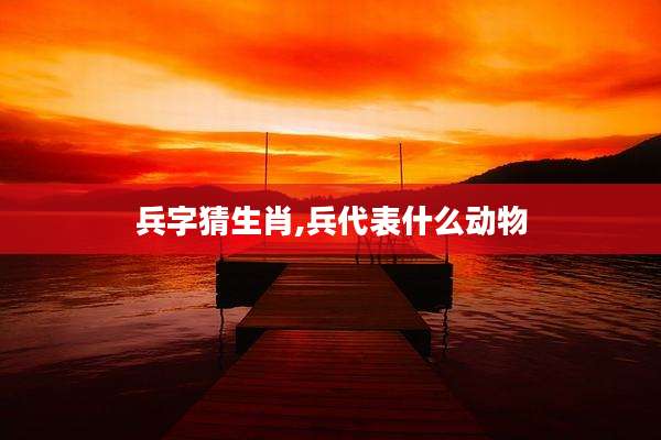 兵字猜生肖,兵代表什么动物