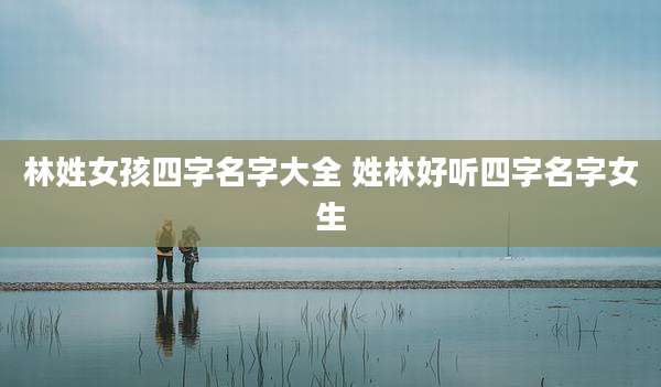 林姓女孩四字名字大全 姓林好听四字名字女生