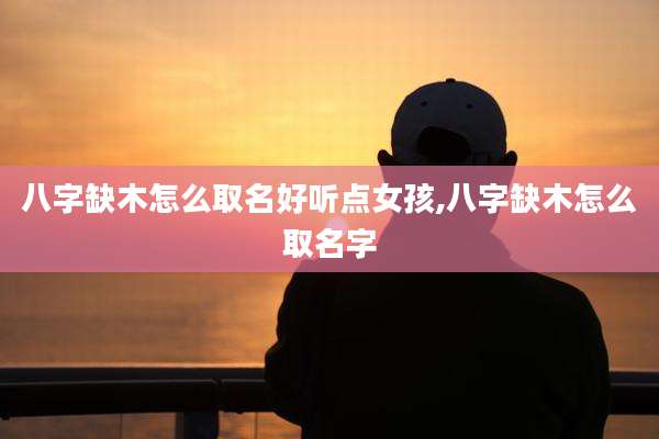 八字缺木怎么取名好听点女孩,八字缺木怎么取名字