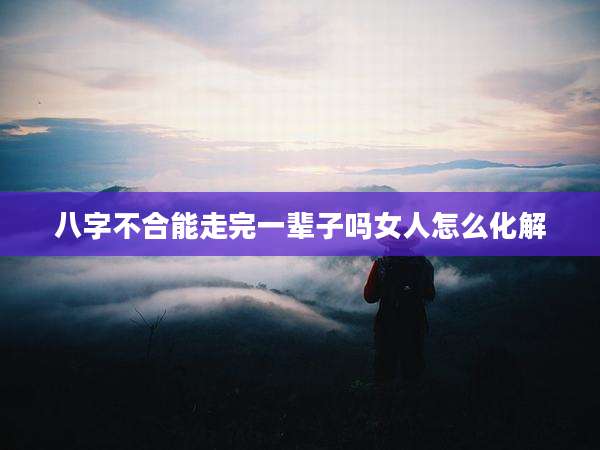 八字不合能走完一辈子吗女人怎么化解