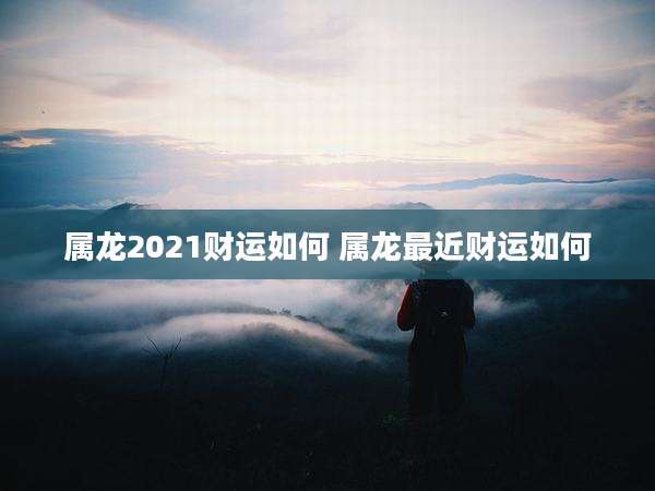 属龙2021财运如何 属龙最近财运如何