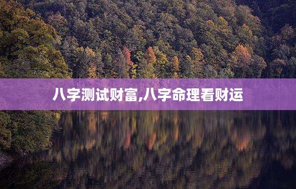 八字测试财富,八字命理看财运