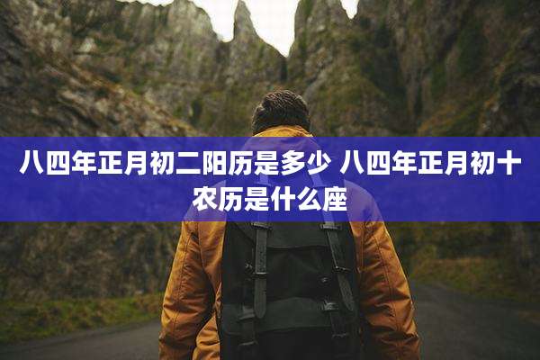 八四年正月初二阳历是多少 八四年正月初十农历是什么座