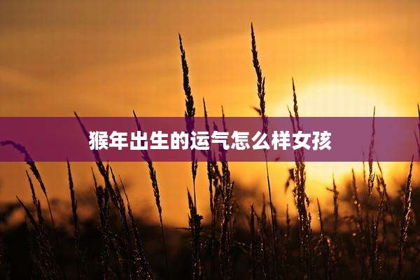 猴年出生的运气怎么样女孩