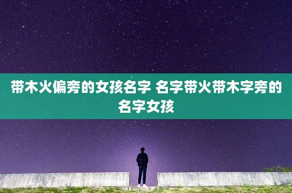 带木火偏旁的女孩名字 名字带火带木字旁的名字女孩