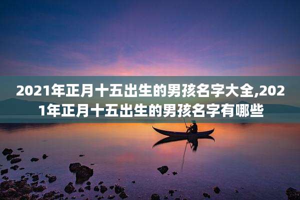 2021年正月十五出生的男孩名字大全,2021年正月十五出生的男孩名字有哪些