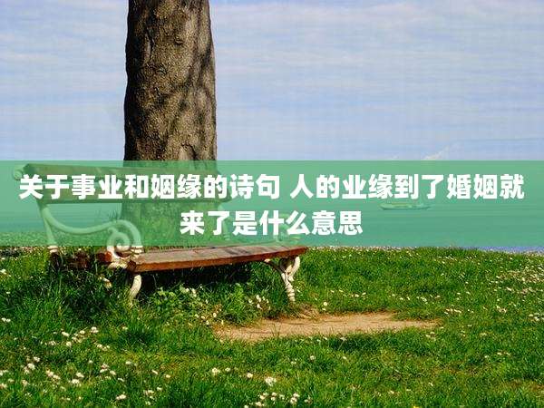 关于事业和姻缘的诗句 人的业缘到了婚姻就来了是什么意思