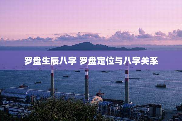 罗盘生辰八字 罗盘定位与八字关系