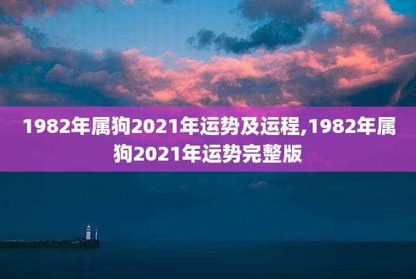 1982年属狗2021年运势及运程,1982年属狗2021年运势完整版