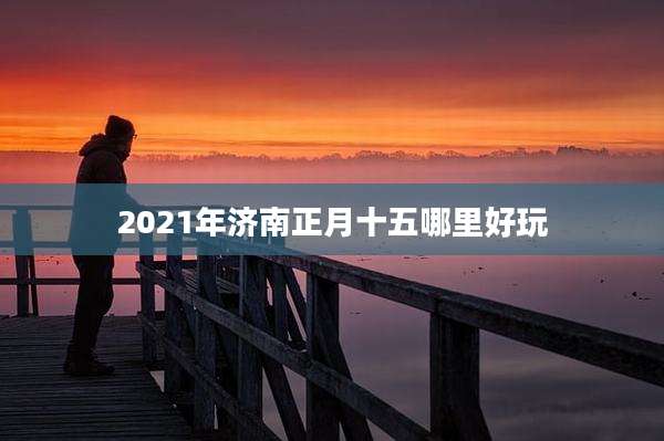 2021年济南正月十五哪里好玩