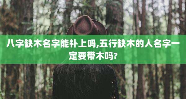 八字缺木名字能补上吗,五行缺木的人名字一定要带木吗?